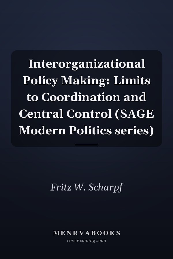 Interorganizational Policy Making: Limits to Coordination and Central Control (SAGE Modern Politics series)