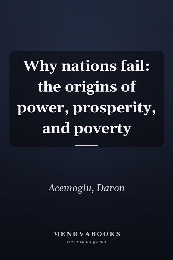 Why nations fail: the origins of power, prosperity, and poverty