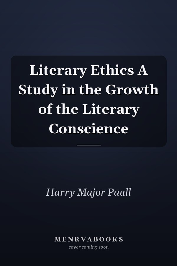 Literary Ethics A Study in the Growth of the Literary Conscience