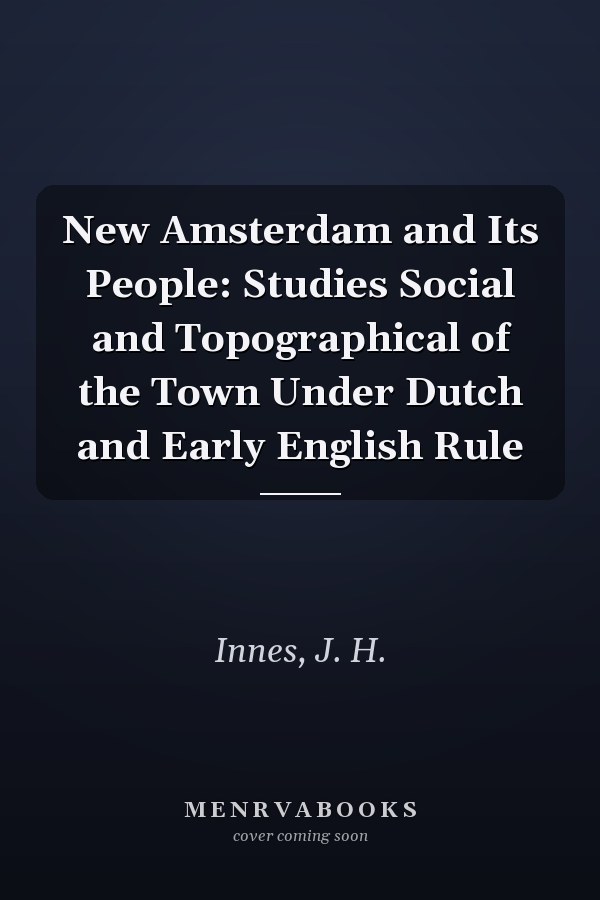 New Amsterdam and Its People: Studies Social and Topographical of the Town Under Dutch and Early English Rule