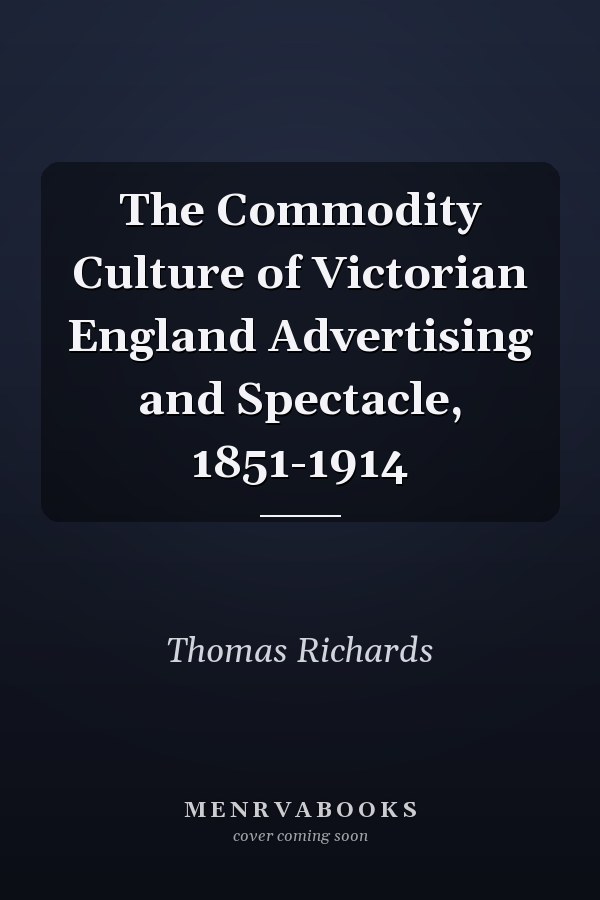 The Commodity Culture of Victorian England Advertising and Spectacle, 1851-1914