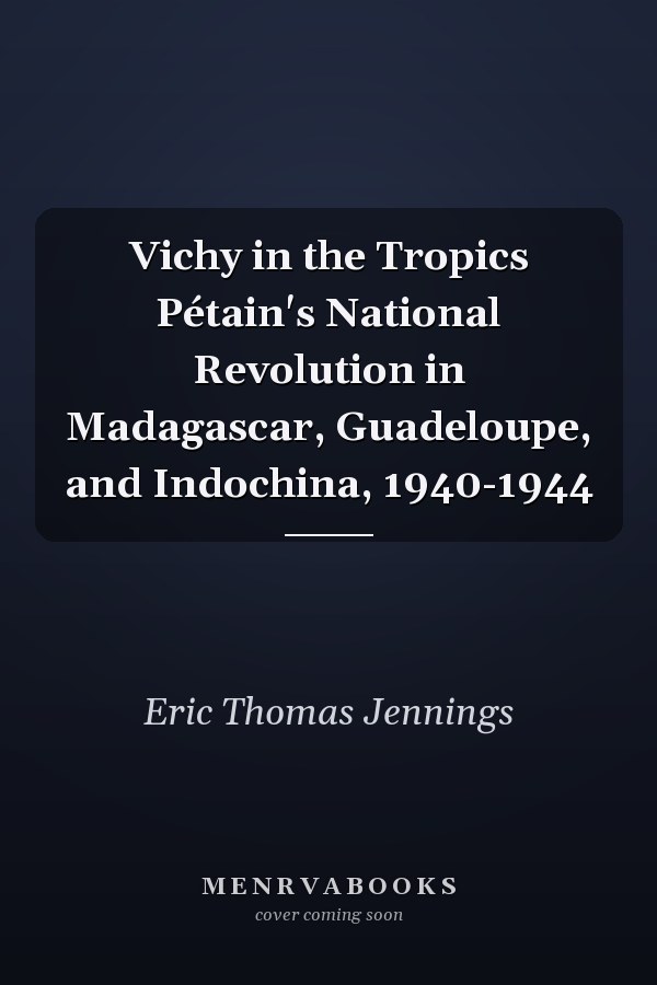 Vichy in the Tropics Pétain's National Revolution in Madagascar, Guadeloupe, and Indochina, 1940-1944