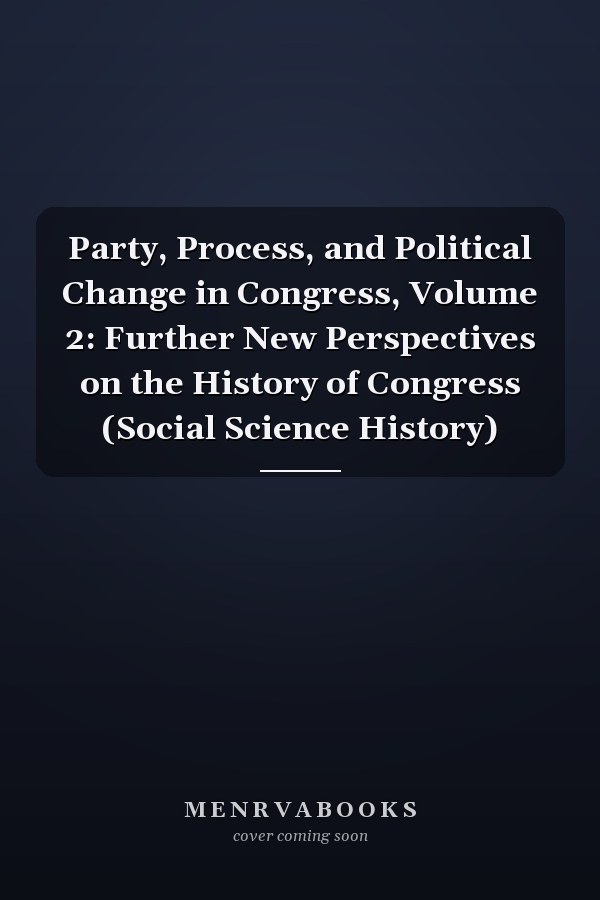 Party, Process, and Political Change in Congress, Volume 2: Further New Perspectives on the History of Congress (Social Science History)