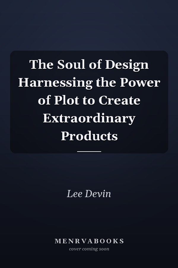 The Soul of Design Harnessing the Power of Plot to Create Extraordinary Products