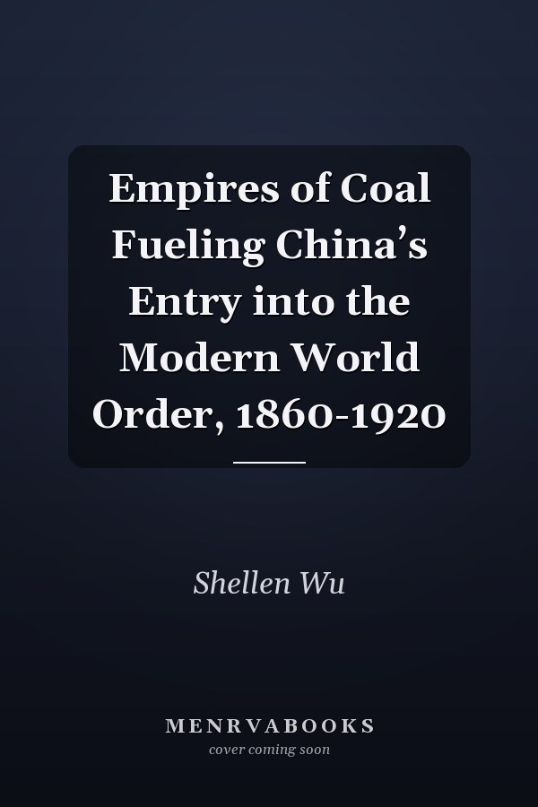 Empires of Coal Fueling China’s Entry into the Modern World Order, 1860-1920