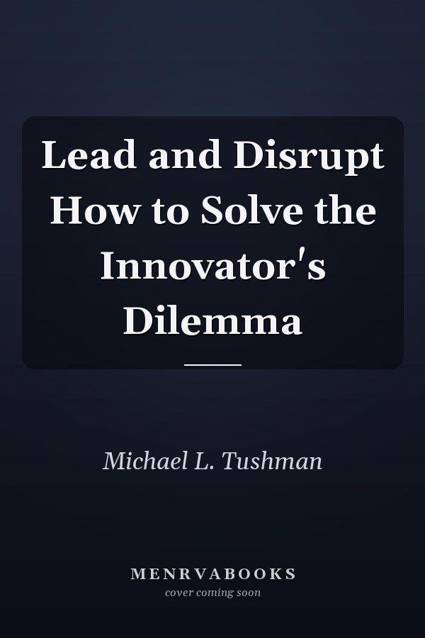 Lead and Disrupt How to Solve the Innovator's Dilemma