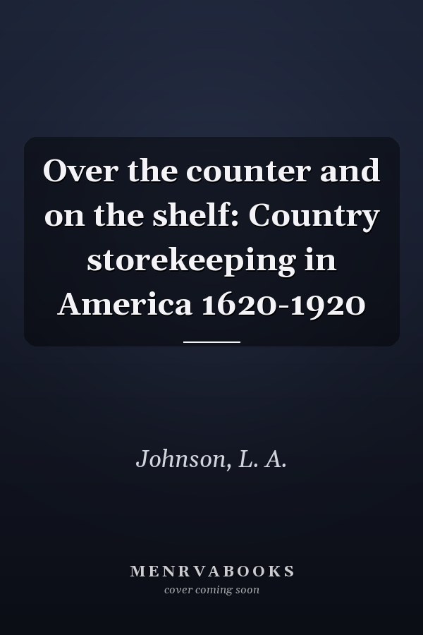 Over the counter and on the shelf: Country storekeeping in America 1620-1920