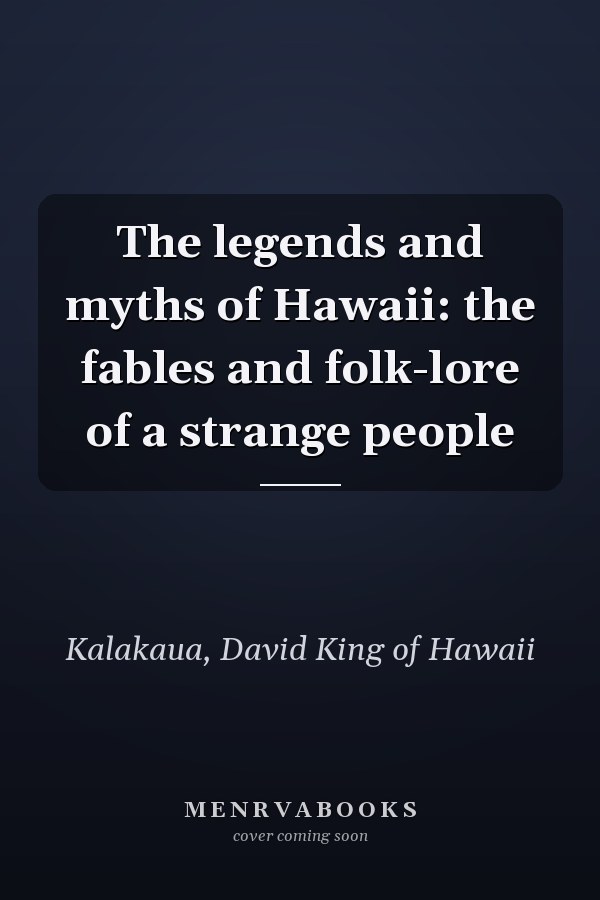 The legends and myths of Hawaii: the fables and folk-lore of a strange people