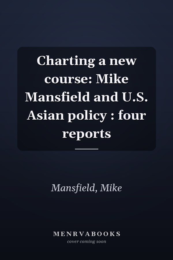 Charting a new course: Mike Mansfield and U.S. Asian policy : four reports
