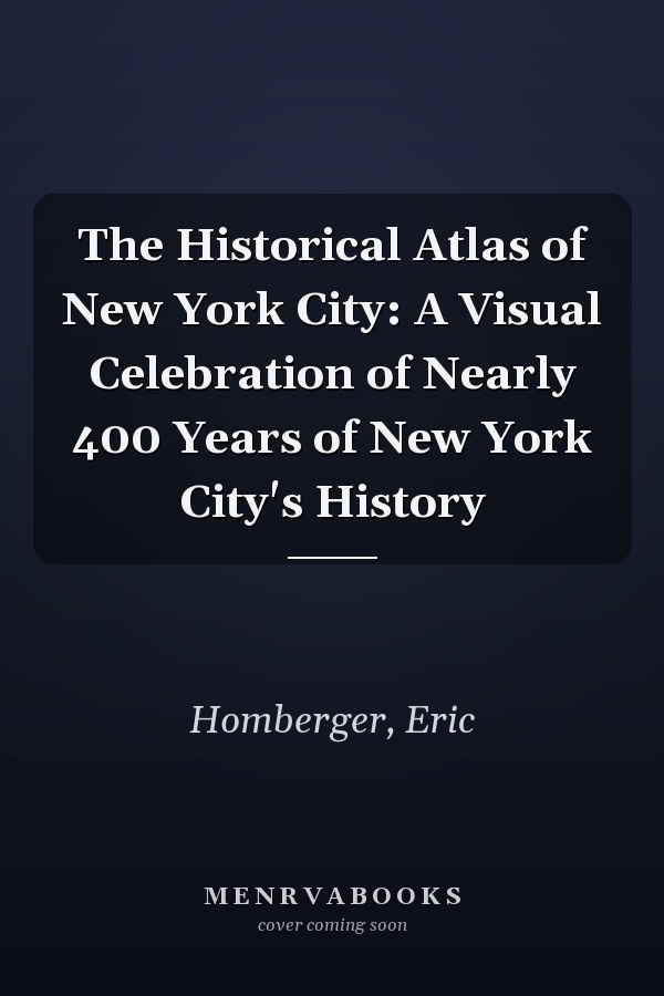 The Historical Atlas of New York City: A Visual Celebration of Nearly 400 Years of New York City's History