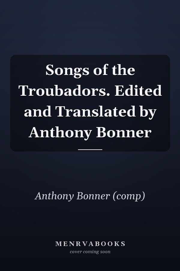 Songs of the Troubadors. Edited and Translated by Anthony Bonner