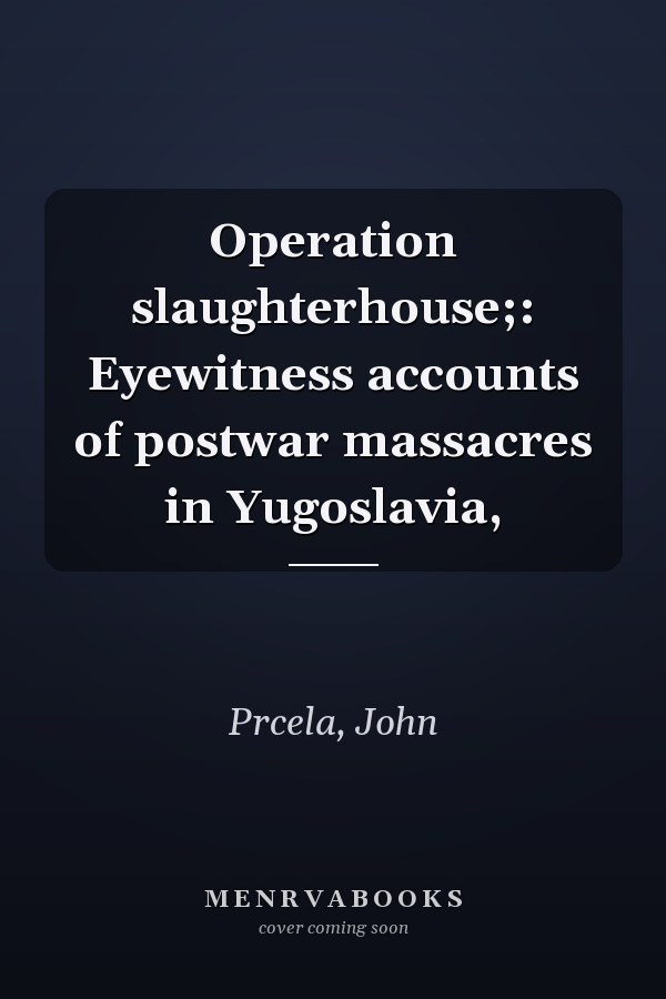 Operation slaughterhouse;: Eyewitness accounts of postwar massacres in Yugoslavia,
