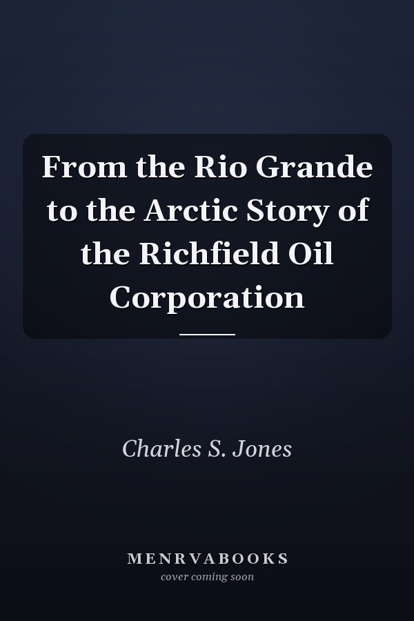 From the Rio Grande to the Arctic Story of the Richfield Oil Corporation