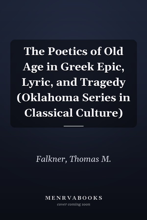The Poetics of Old Age in Greek Epic, Lyric, and Tragedy (Oklahoma Series in Classical Culture)
