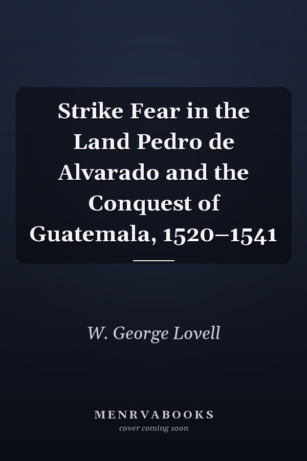 Strike Fear in the Land Pedro de Alvarado and the Conquest of Guatemala, 1520–1541