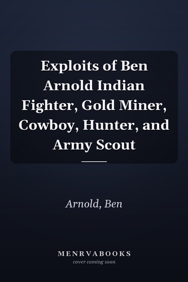 Exploits of Ben Arnold Indian Fighter, Gold Miner, Cowboy, Hunter, and Army Scout