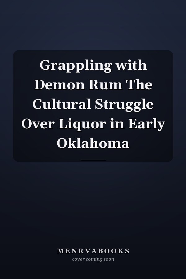 Grappling with Demon Rum The Cultural Struggle Over Liquor in Early Oklahoma