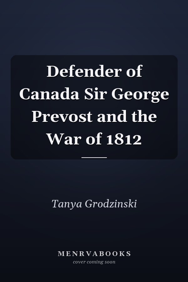 Defender of Canada Sir George Prevost and the War of 1812
