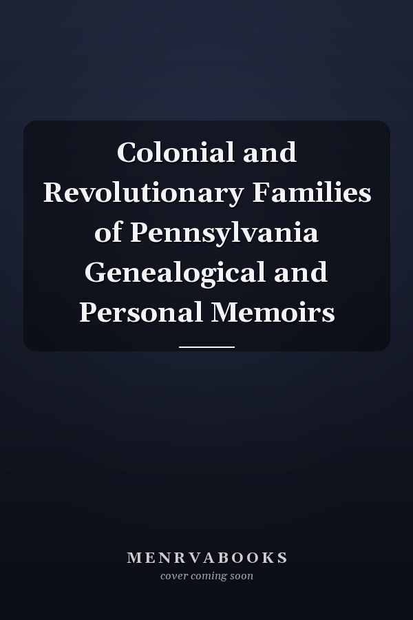 Colonial and Revolutionary Families of Pennsylvania Genealogical and Personal Memoirs