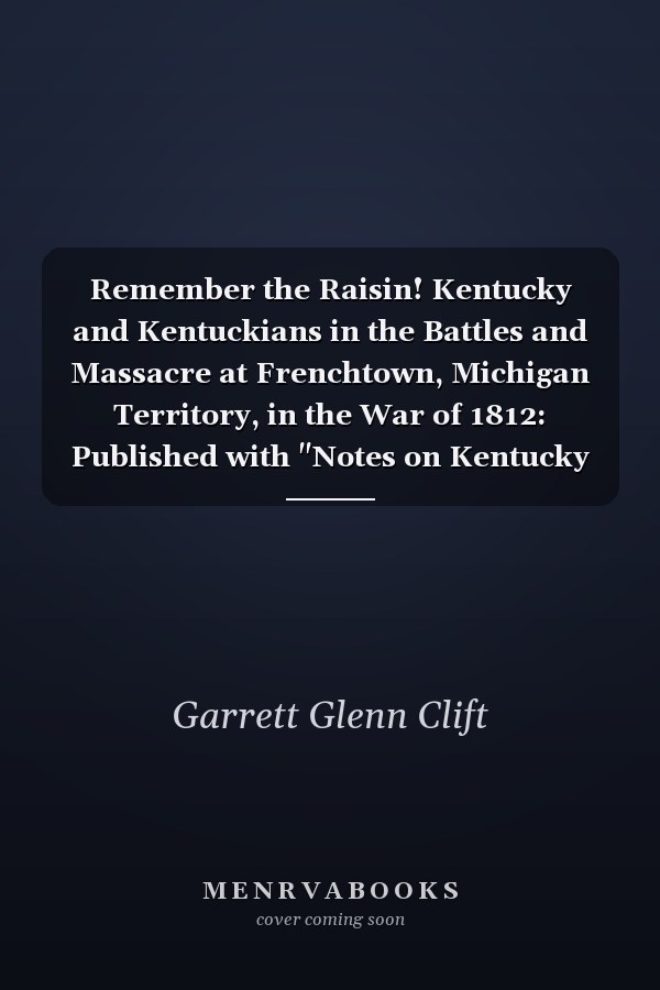Remember the Raisin! Kentucky and Kentuckians in the Battles and Massacre at Frenchtown, Michigan Territory, in the War of 1812: Published with "Notes on Kentucky Veterans of the War of 1812"