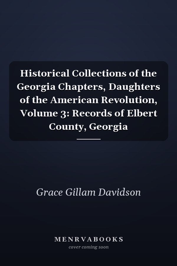 Historical Collections of the Georgia Chapters, Daughters of the American Revolution, Volume 3: Records of Elbert County, Georgia