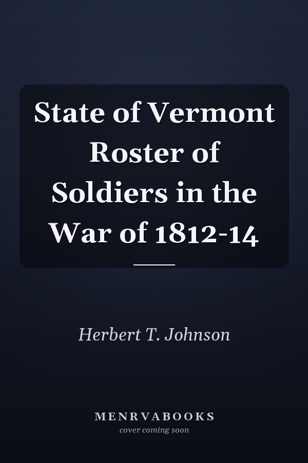 State of Vermont Roster of Soldiers in the War of 1812-14