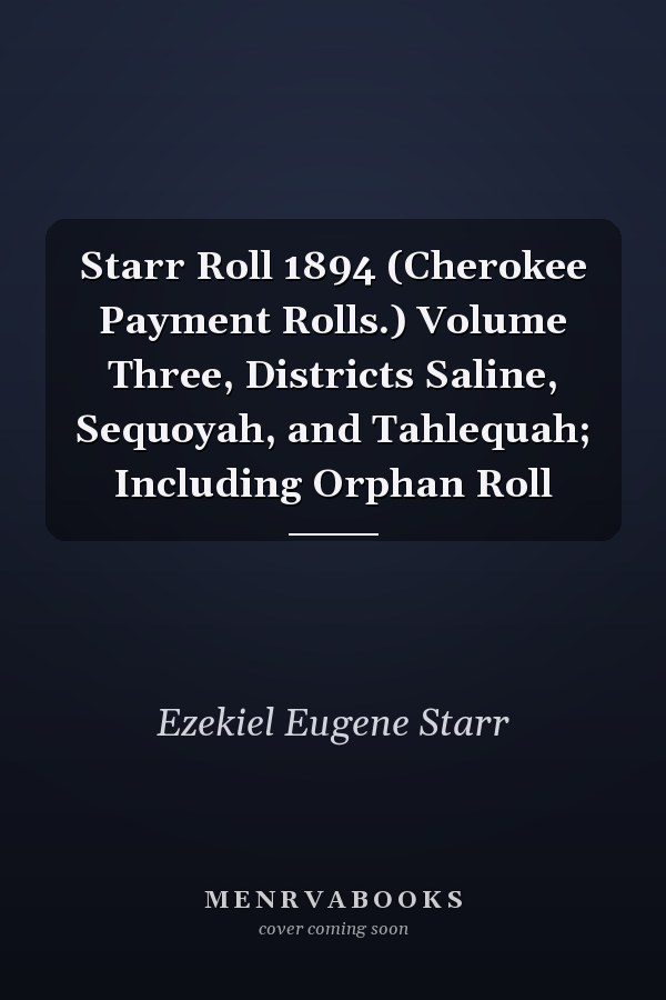 Starr Roll 1894 (Cherokee Payment Rolls.) Volume Three, Districts Saline, Sequoyah, and Tahlequah; Including Orphan Roll