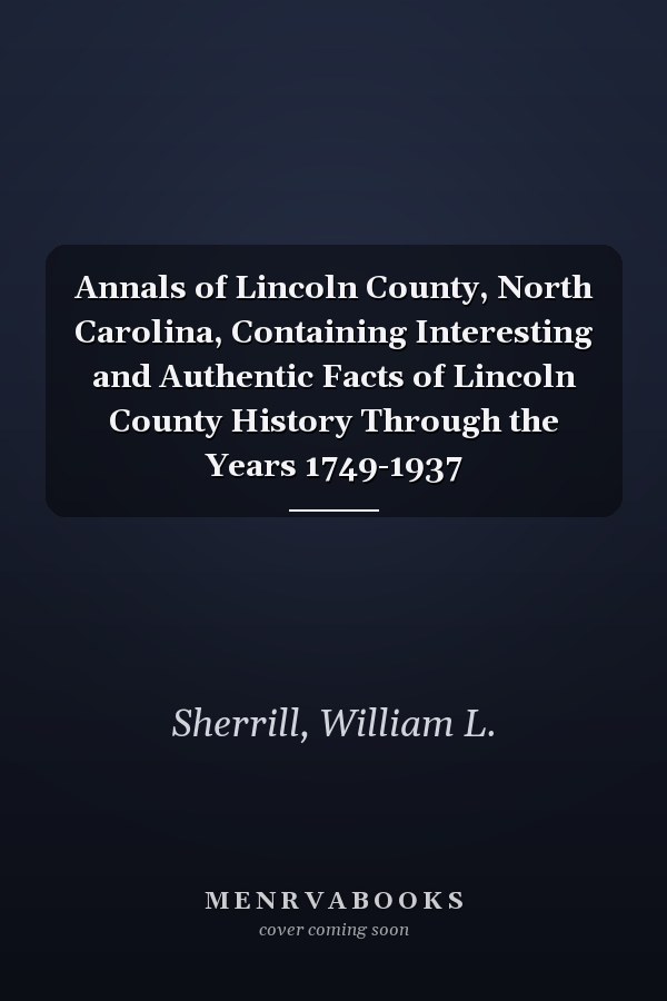 Annals of Lincoln County, North Carolina, Containing Interesting and Authentic Facts of Lincoln County History Through the Years 1749-1937