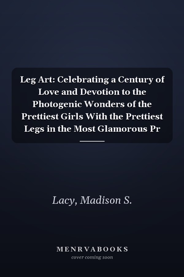 Leg Art: Celebrating a Century of Love and Devotion to the Photogenic Wonders of the Prettiest Girls With the Prettiest Legs in the Most Glamorous Pr