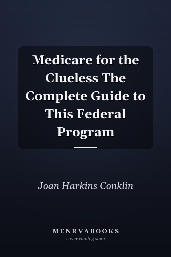 Medicare for the Clueless The Complete Guide to This Federal Program