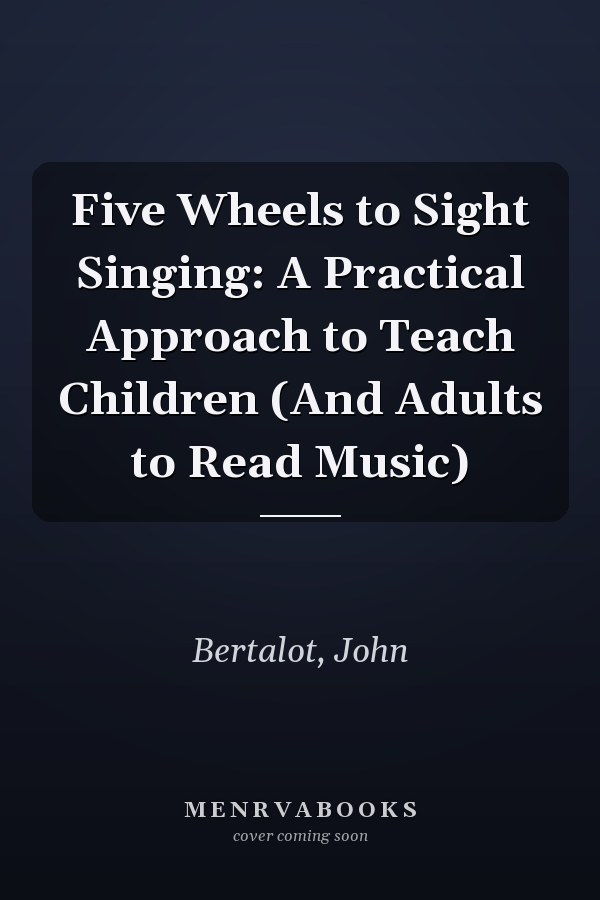 Five Wheels to Sight Singing: A Practical Approach to Teach Children (And Adults to Read Music)