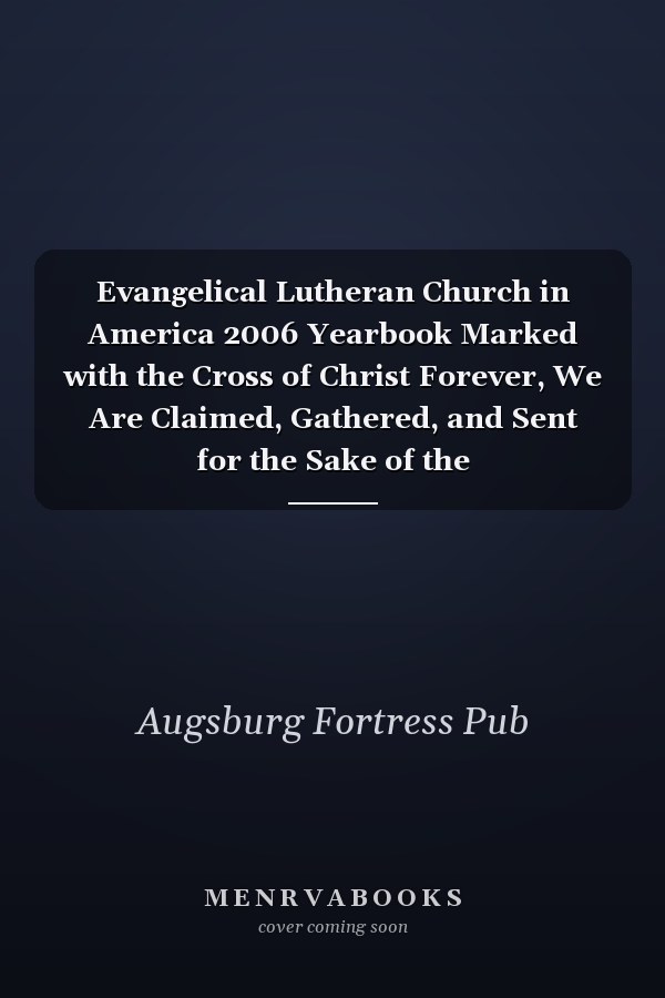 Evangelical Lutheran Church in America 2006 Yearbook Marked with the Cross of Christ Forever, We Are Claimed, Gathered, and Sent for the Sake of the World...Lutheran Church in America Yearbook