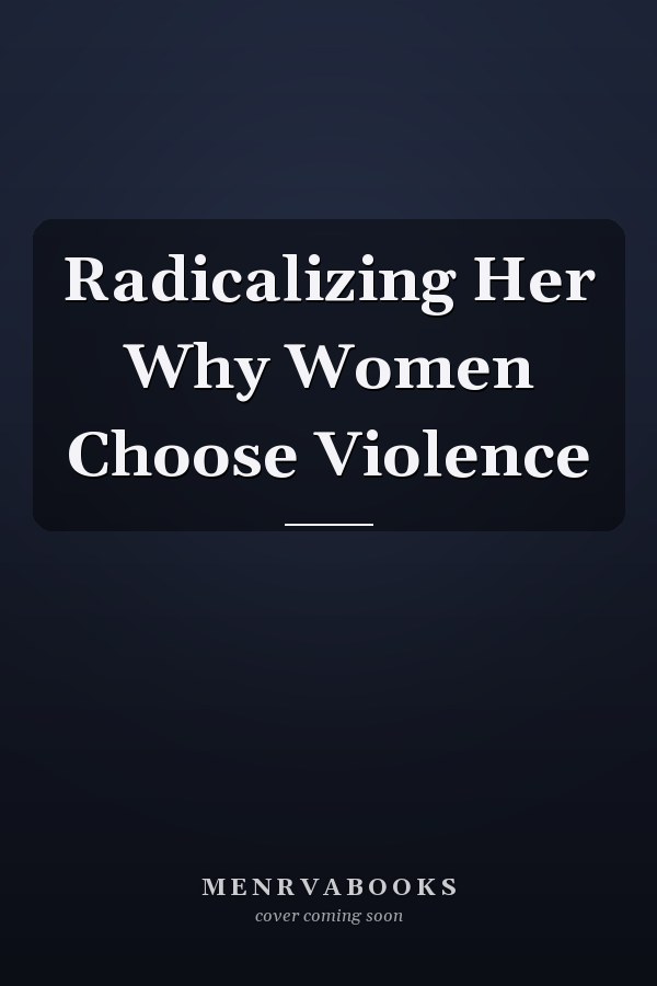 Radicalizing Her Why Women Choose Violence