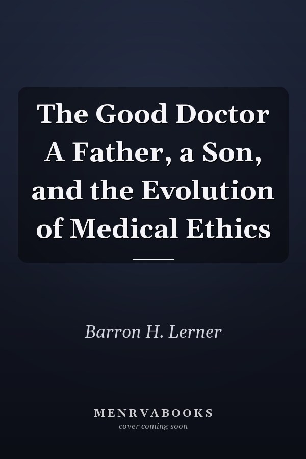 The Good Doctor A Father, a Son, and the Evolution of Medical Ethics