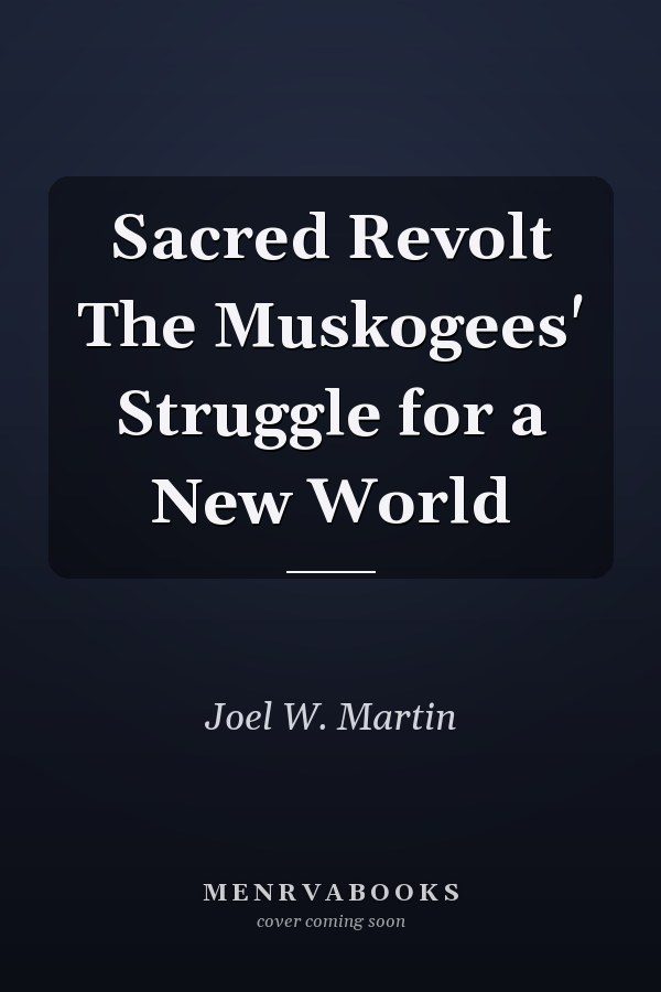 Sacred Revolt The Muskogees' Struggle for a New World