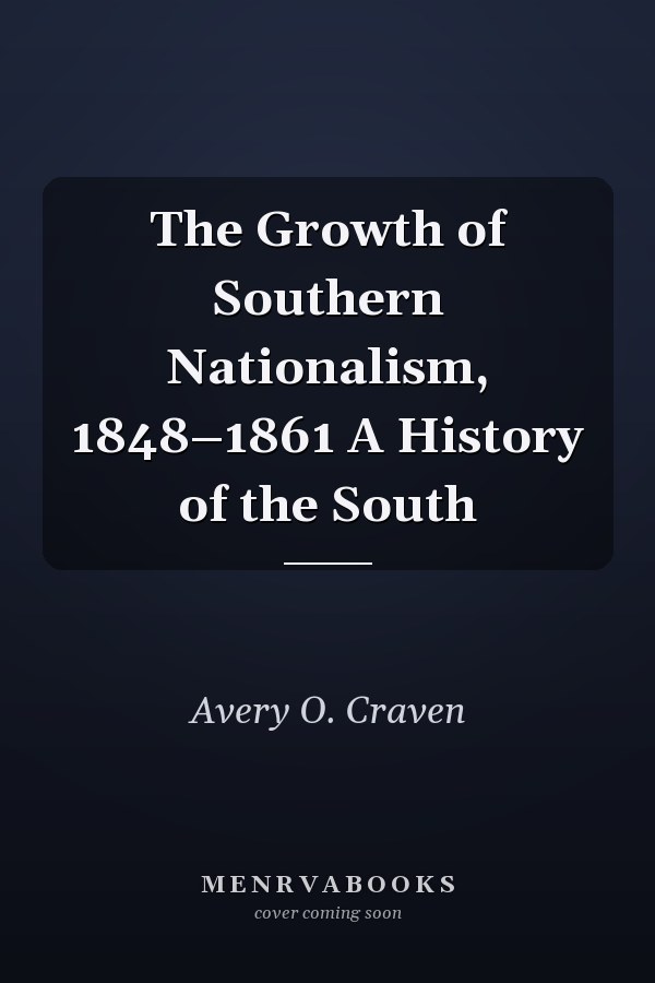 The Growth of Southern Nationalism, 1848–1861 A History of the South
