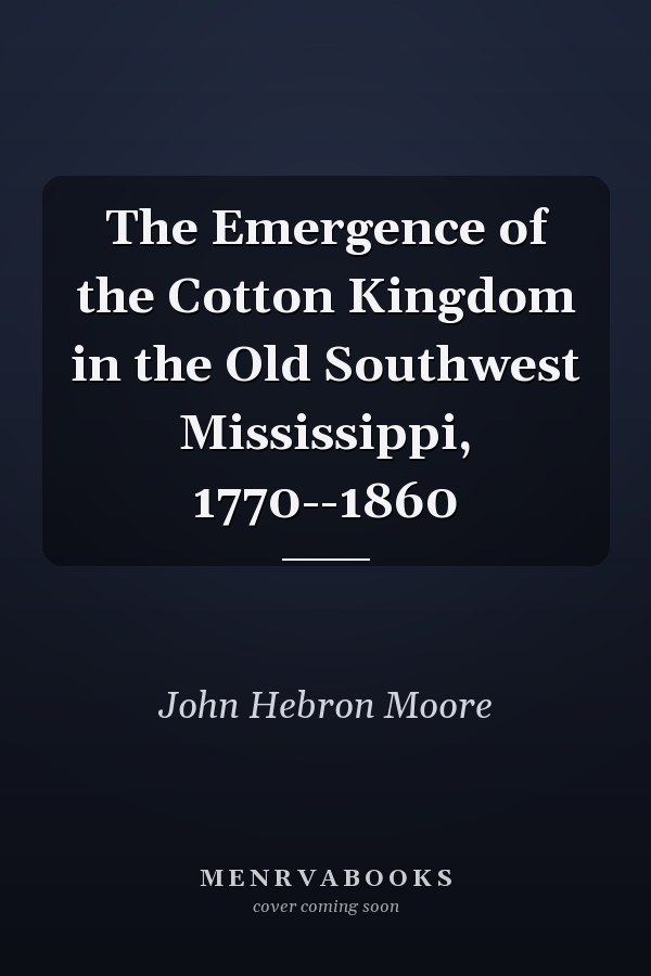 The Emergence of the Cotton Kingdom in the Old Southwest Mississippi, 1770--1860
