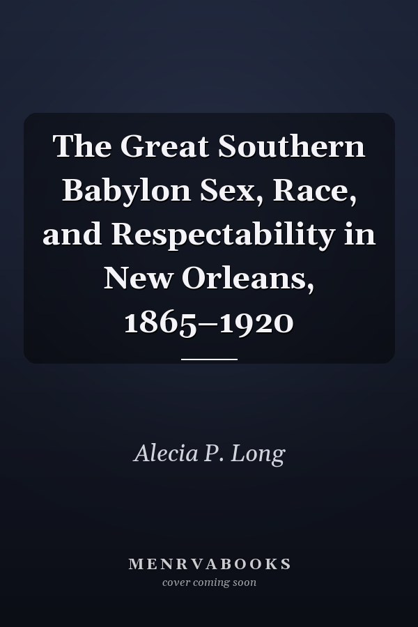 The Great Southern Babylon Sex, Race, and Respectability in New Orleans, 1865–1920