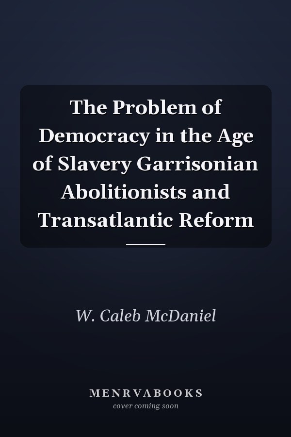 The Problem of Democracy in the Age of Slavery Garrisonian Abolitionists and Transatlantic Reform