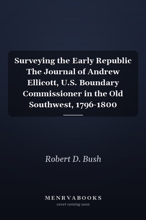 Surveying the Early Republic The Journal of Andrew Ellicott, U.S. Boundary Commissioner in the Old Southwest, 1796-1800