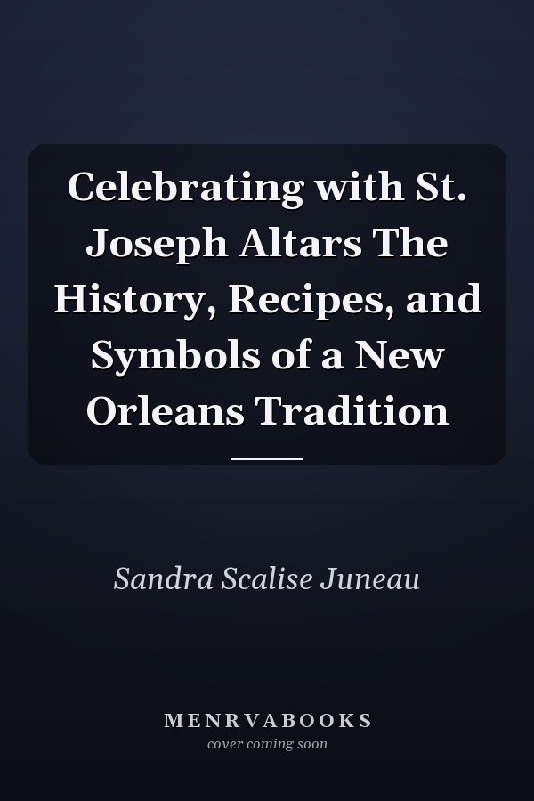 Celebrating with St. Joseph Altars The History, Recipes, and Symbols of a New Orleans Tradition