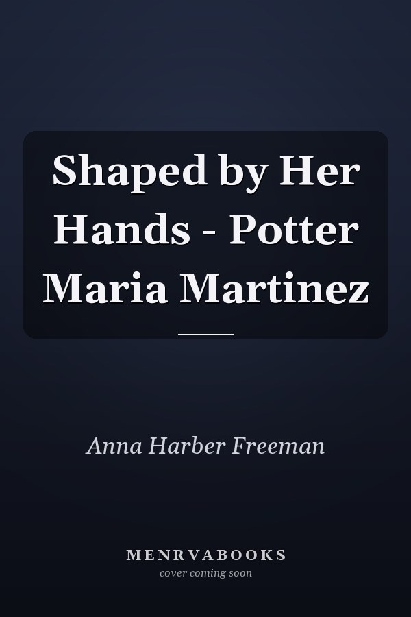 Shaped by Her Hands - Potter Maria Martinez