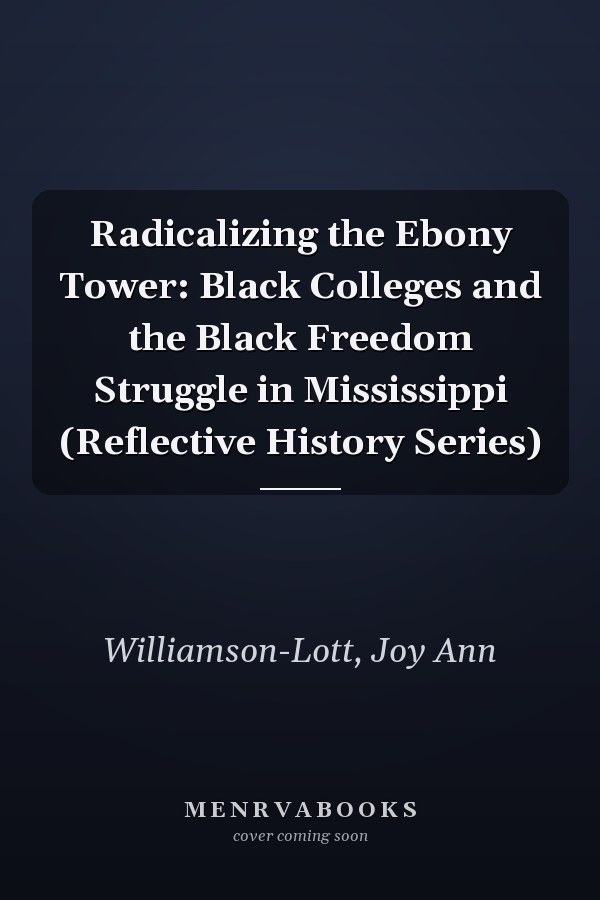 Radicalizing the Ebony Tower: Black Colleges and the Black Freedom Struggle in Mississippi (Reflective History Series)
