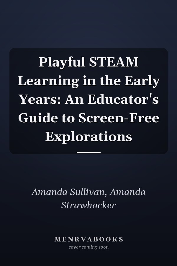 Playful STEAM Learning in the Early Years: An Educator's Guide to Screen-Free Explorations