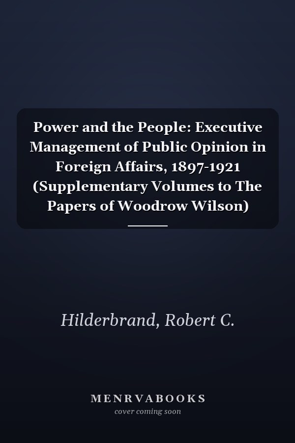 Power and the People: Executive Management of Public Opinion in Foreign Affairs, 1897-1921 (Supplementary Volumes to The Papers of Woodrow Wilson)