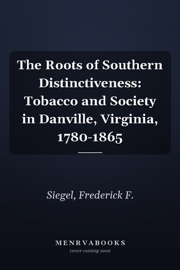 The Roots of Southern Distinctiveness: Tobacco and Society in Danville, Virginia, 1780-1865