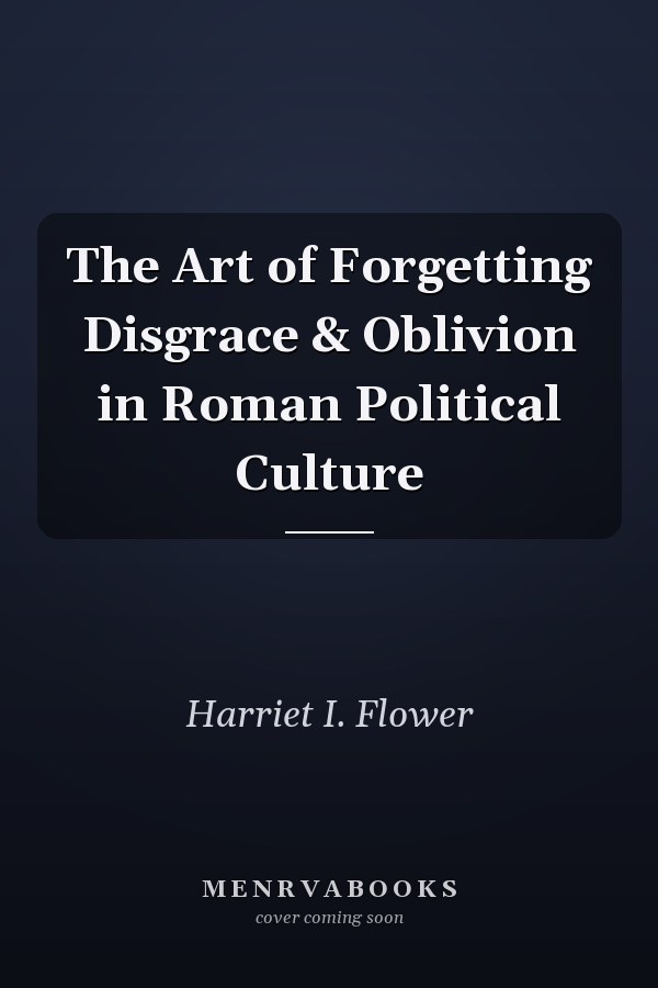 The Art of Forgetting Disgrace & Oblivion in Roman Political Culture