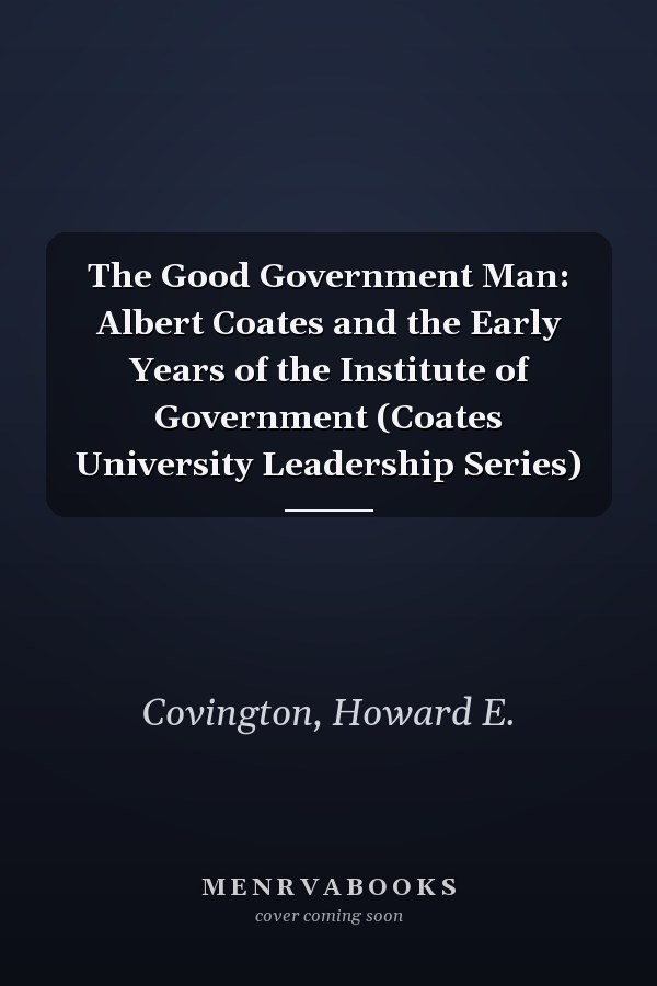 The Good Government Man: Albert Coates and the Early Years of the Institute of Government (Coates University Leadership Series)