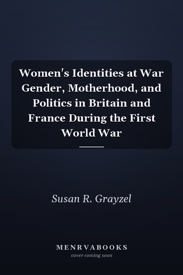 Women's Identities at War Gender, Motherhood, and Politics in Britain and France During the First World War
