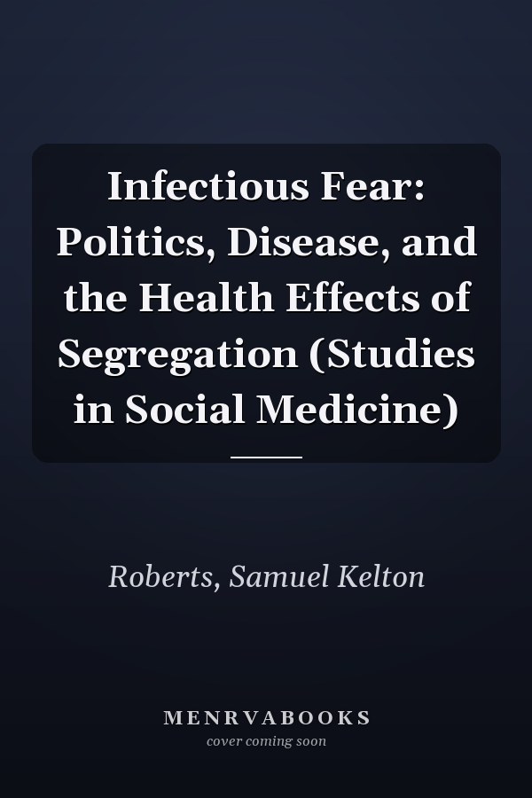 Infectious Fear: Politics, Disease, and the Health Effects of Segregation (Studies in Social Medicine)